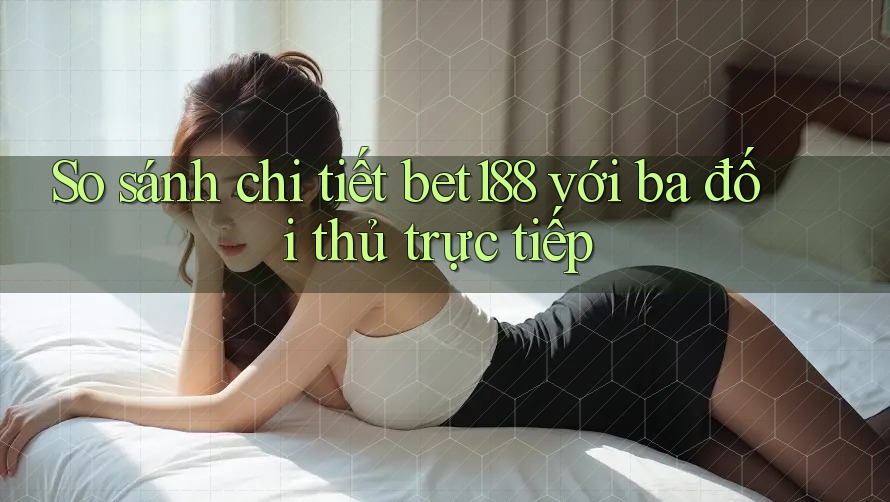 So sánh chi tiết bet188 với ba đối thủ trực tiếp