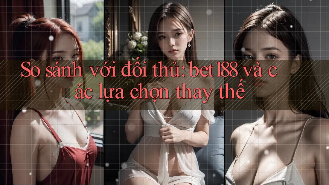 So sánh với đối thủ: bet188 và các lựa chọn thay thế So sánh với đối thủ: bet188 và các lựa chọn thay thế