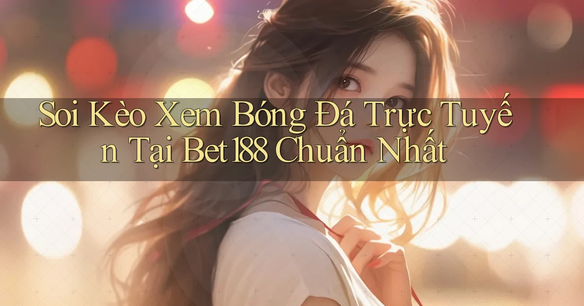 soi kèo xem bóng đá trực tuyến tại bet188 chuẩn nhất