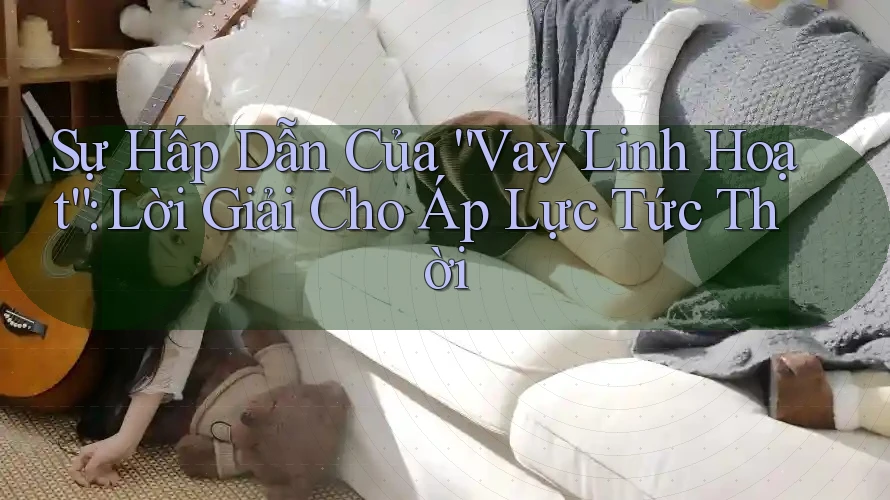 Sự Hấp Dẫn Của “Vay Linh Hoạt”: Lời Giải Cho Áp Lực Tức Thời Sự Hấp Dẫn Của “Vay Linh Hoạt”: Lời Giải Cho Áp Lực Tức Thời