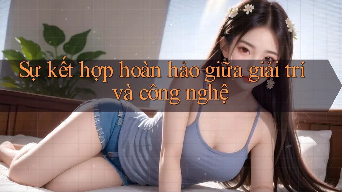 Sự kết hợp hoàn hảo giữa giải trí và công nghệ Sự kết hợp hoàn hảo giữa giải trí và công nghệ