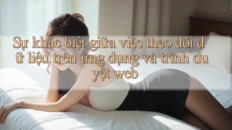 Sự khác biệt giữa việc theo dõi dữ liệu trên ứng dụng và trình duyệt web Sự khác biệt giữa việc theo dõi dữ liệu trên ứng dụng và trình duyệt web
