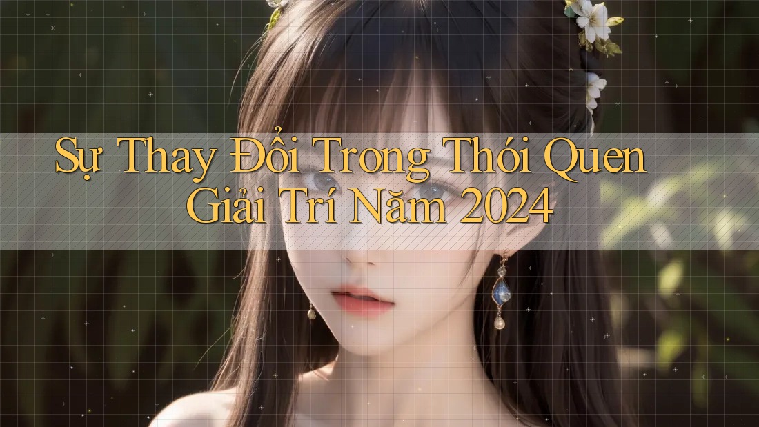 Sự Thay Đổi Trong Thói Quen Giải Trí Năm 2024 Sự Thay Đổi Trong Thói Quen Giải Trí Năm 2024