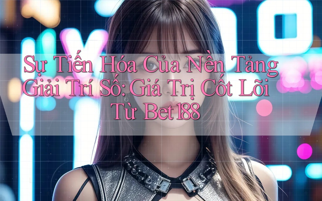 Sự Tiến Hóa Của Nền Tảng Giải Trí Số: Giá Trị Cốt Lõi Từ Bet188