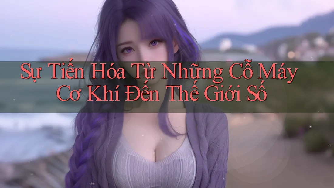 Sự Tiến Hóa Từ Những Cỗ Máy Cơ Khí Đến Thế Giới Số
