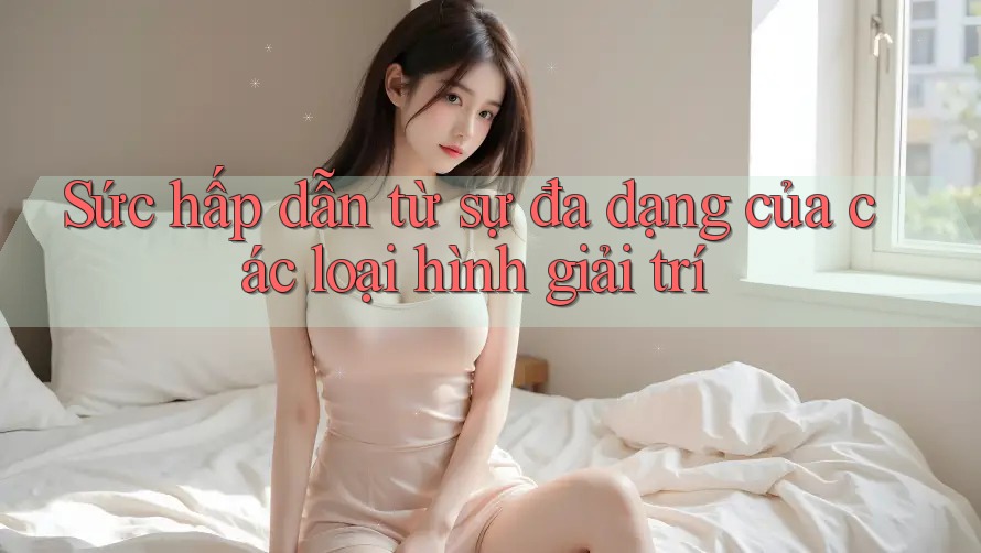 Sức hấp dẫn từ sự đa dạng của các loại hình giải trí Sức hấp dẫn từ sự đa dạng của các loại hình giải trí