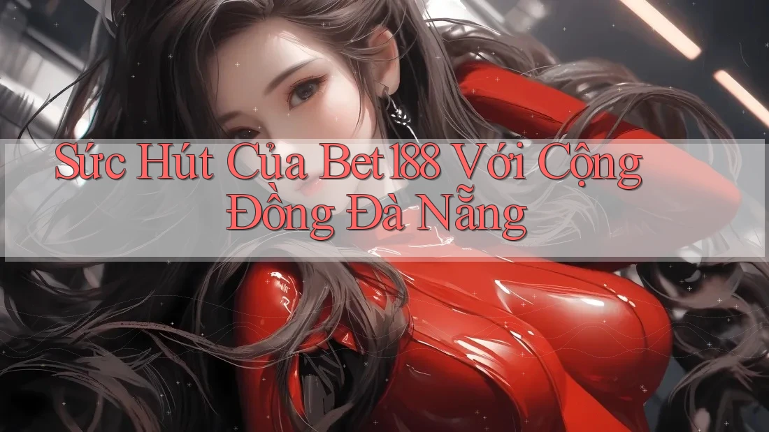 Sức Hút Của Bet188 Với Cộng Đồng Đà Nẵng Sức Hút Của Bet188 Với Cộng Đồng Đà Nẵng