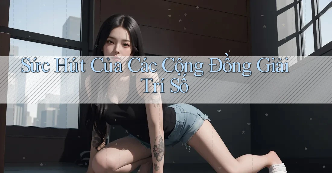 Sức Hút Của Các Cộng Đồng Giải Trí Số