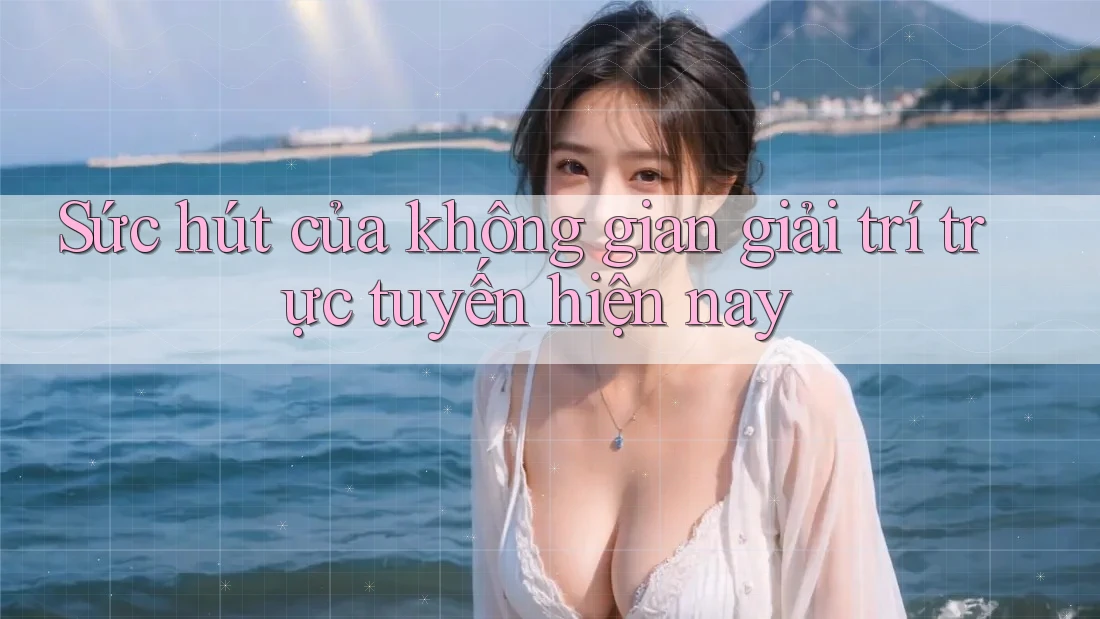 Sức hút của không gian giải trí trực tuyến hiện nay