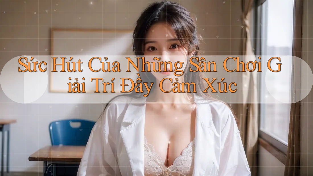 Sức Hút Của Những Sân Chơi Giải Trí Đầy Cảm Xúc Sức Hút Của Những Sân Chơi Giải Trí Đầy Cảm Xúc