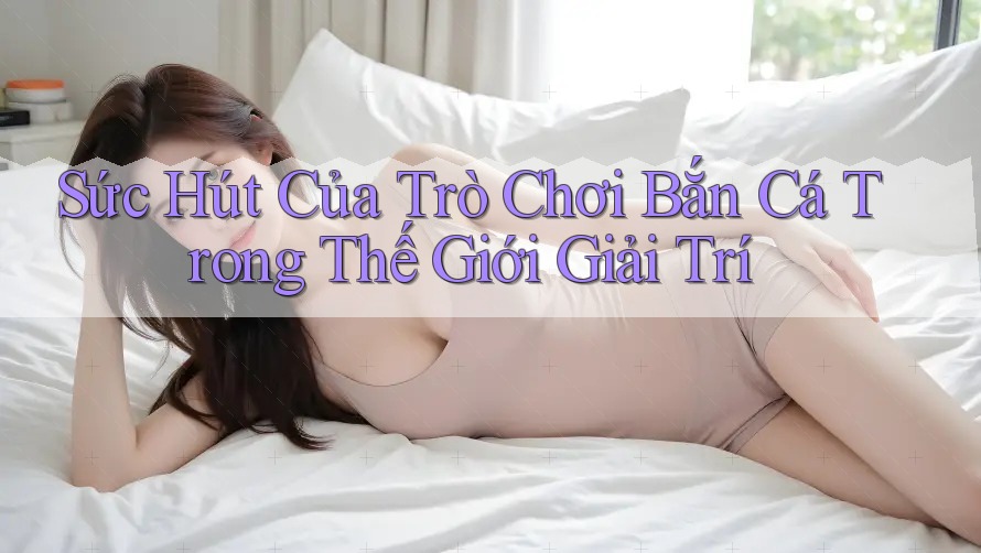 Sức Hút Của Trò Chơi Bắn Cá Trong Thế Giới Giải Trí