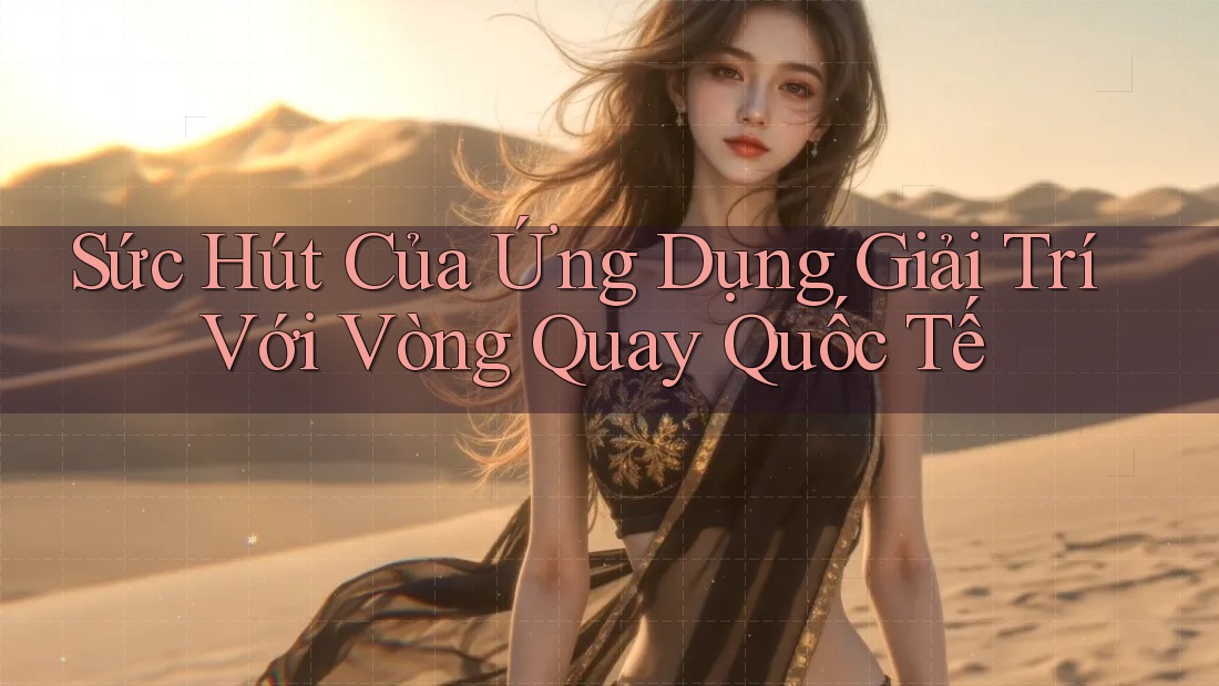 Sức Hút Của Ứng Dụng Giải Trí Với Vòng Quay Quốc Tế Sức Hút Của Ứng Dụng Giải Trí Với Vòng Quay Quốc Tế