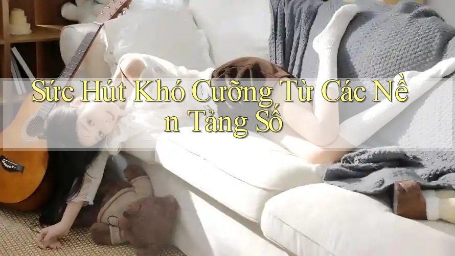 Sức Hút Khó Cưỡng Từ Các Nền Tảng Số Sức Hút Khó Cưỡng Từ Các Nền Tảng Số