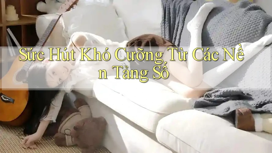 Sức Hút Khó Cưỡng Từ Các Nền Tảng Số