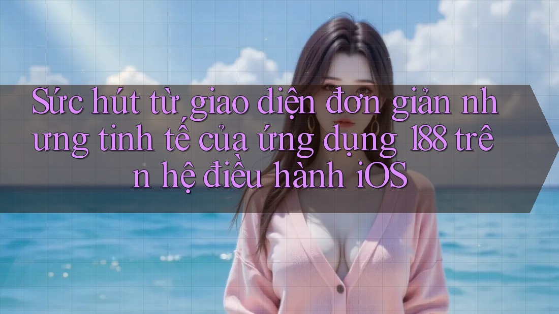 Sức hút từ giao diện đơn giản nhưng tinh tế của ứng dụng 188 trên hệ điều hành iOS