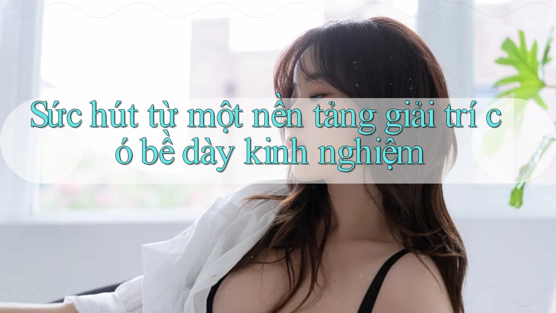 Sức hút từ một nền tảng giải trí có bề dày kinh nghiệm Sức hút từ một nền tảng giải trí có bề dày kinh nghiệm