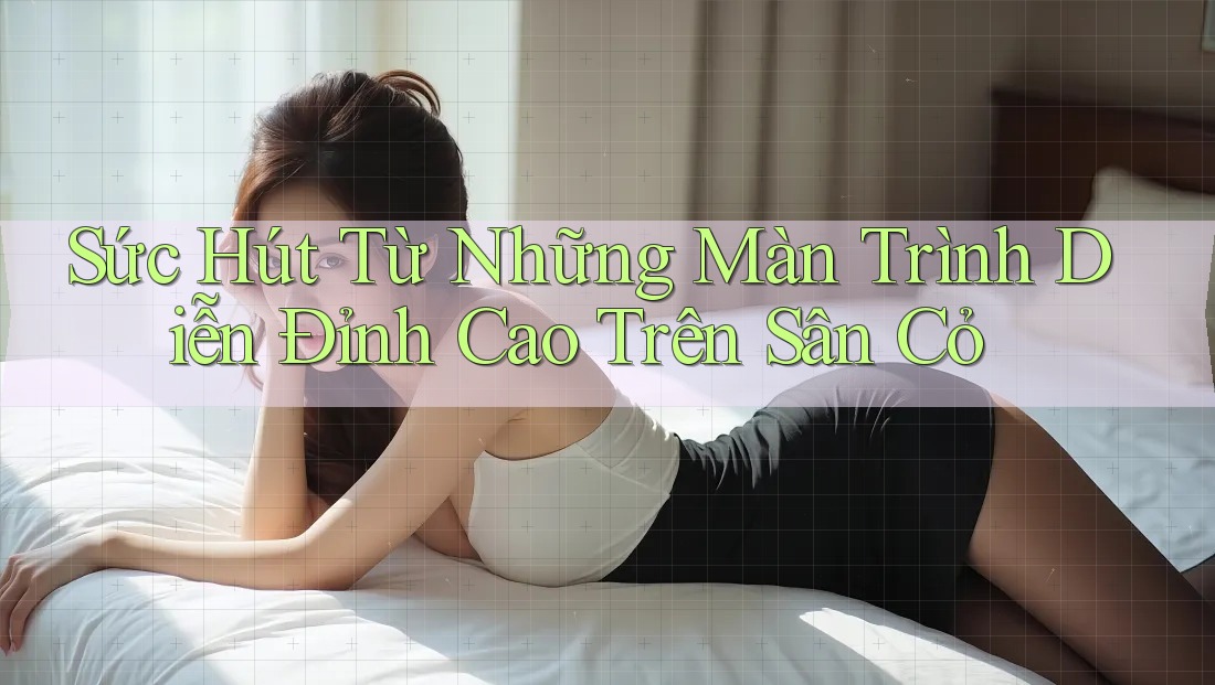 Sức Hút Từ Những Màn Trình Diễn Đỉnh Cao Trên Sân Cỏ Sức Hút Từ Những Màn Trình Diễn Đỉnh Cao Trên Sân Cỏ