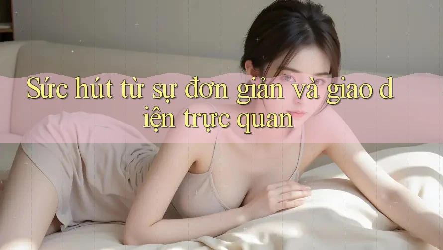 Sức hút từ sự đơn giản và giao diện trực quan