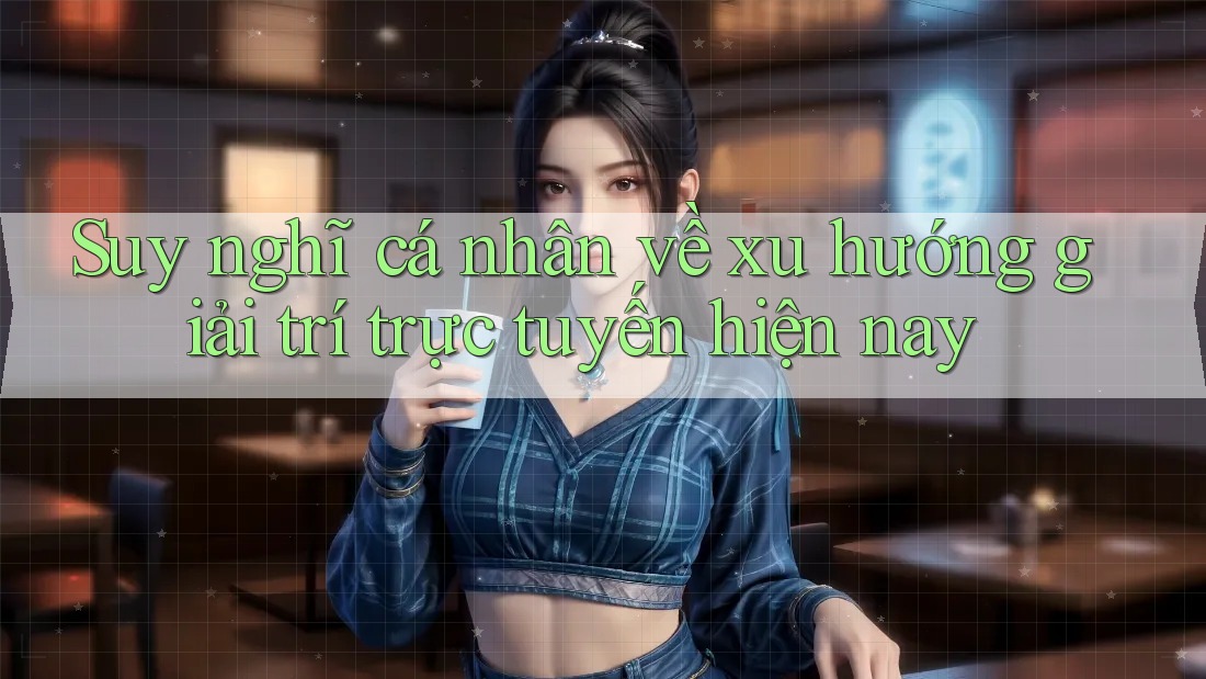 Suy nghĩ cá nhân về xu hướng giải trí trực tuyến hiện nay Suy nghĩ cá nhân về xu hướng giải trí trực tuyến hiện nay