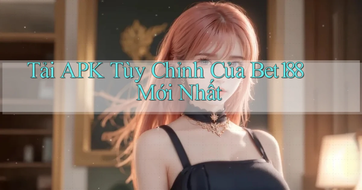 tải apk tùy chỉnh của bet188 mới nhất