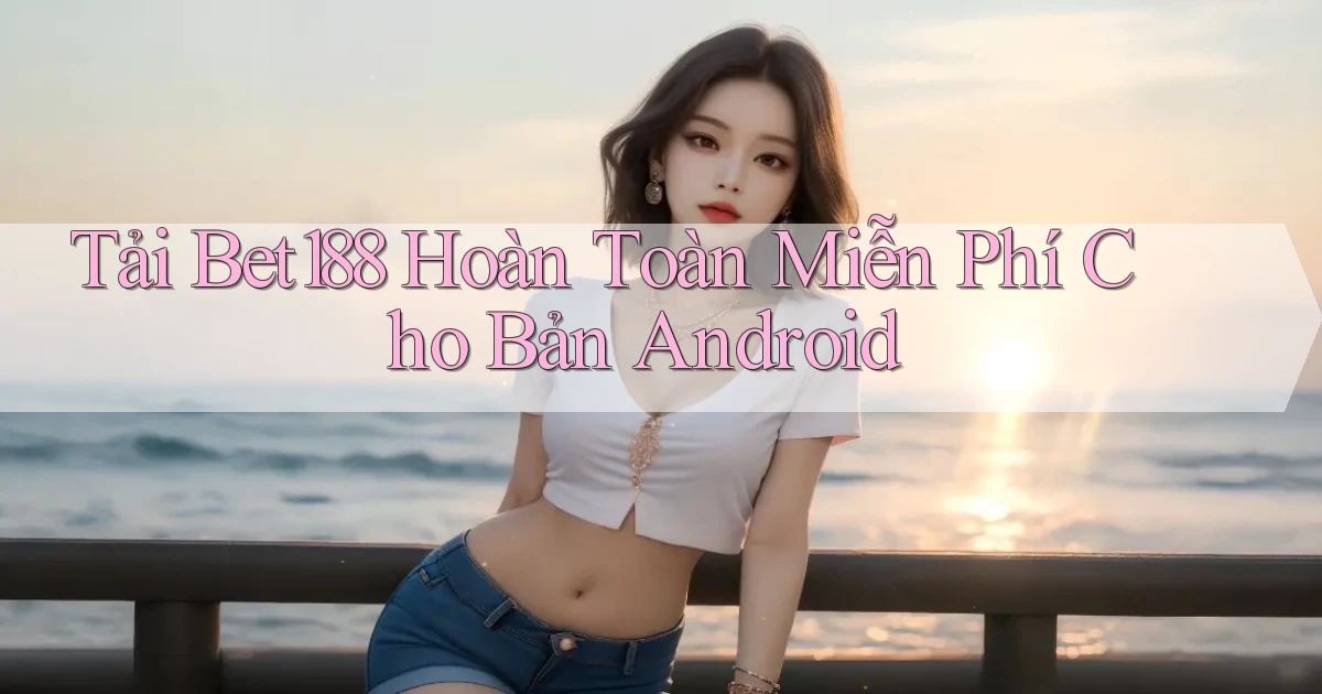 tải bet188 hoàn toàn miễn phí cho bản android