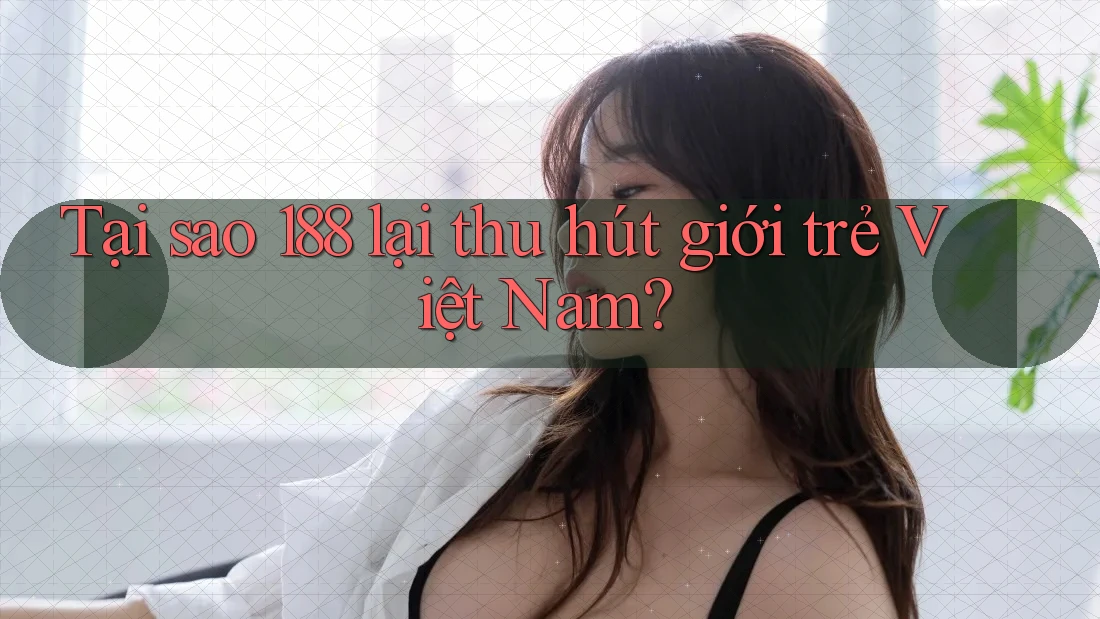 Tại sao 188 lại thu hút giới trẻ Việt Nam?