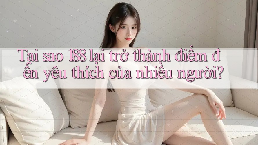 Tại sao 188 lại trở thành điểm đến yêu thích của nhiều người? Tại sao 188 lại trở thành điểm đến yêu thích của nhiều người?