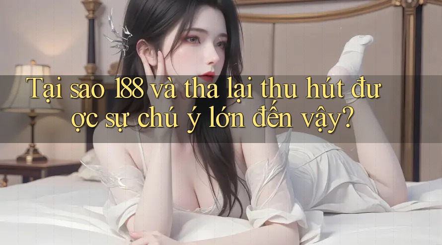 Tại sao 188 và tha lại thu hút được sự chú ý lớn đến vậy?