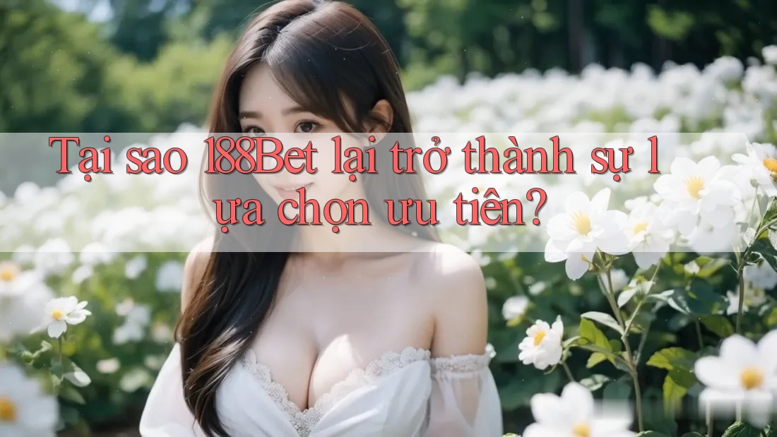 Tại sao 188Bet lại trở thành sự lựa chọn ưu tiên?