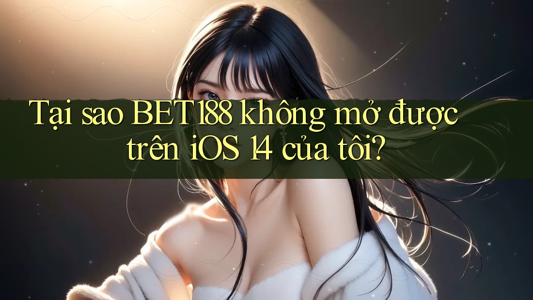 Tại sao BET188 không mở được trên iOS 14 của tôi?