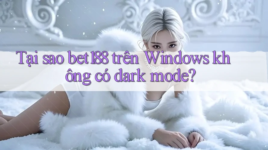 Tại sao bet188 trên Windows không có dark mode? Tại sao bet188 trên Windows không có dark mode?