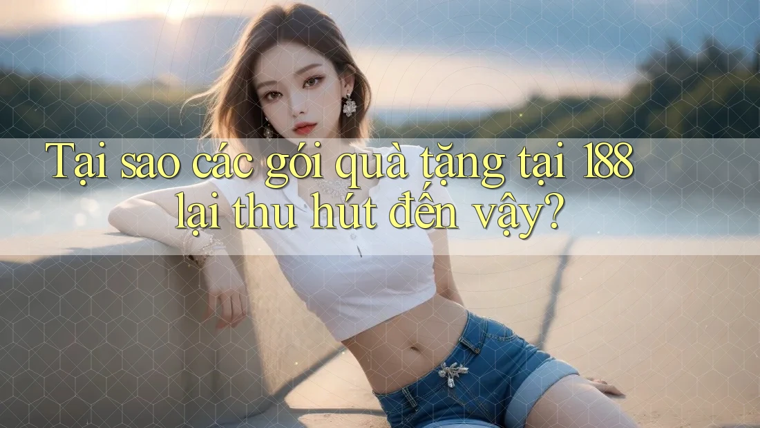 Tại sao các gói quà tặng tại 188 lại thu hút đến vậy? Tại sao các gói quà tặng tại 188 lại thu hút đến vậy?