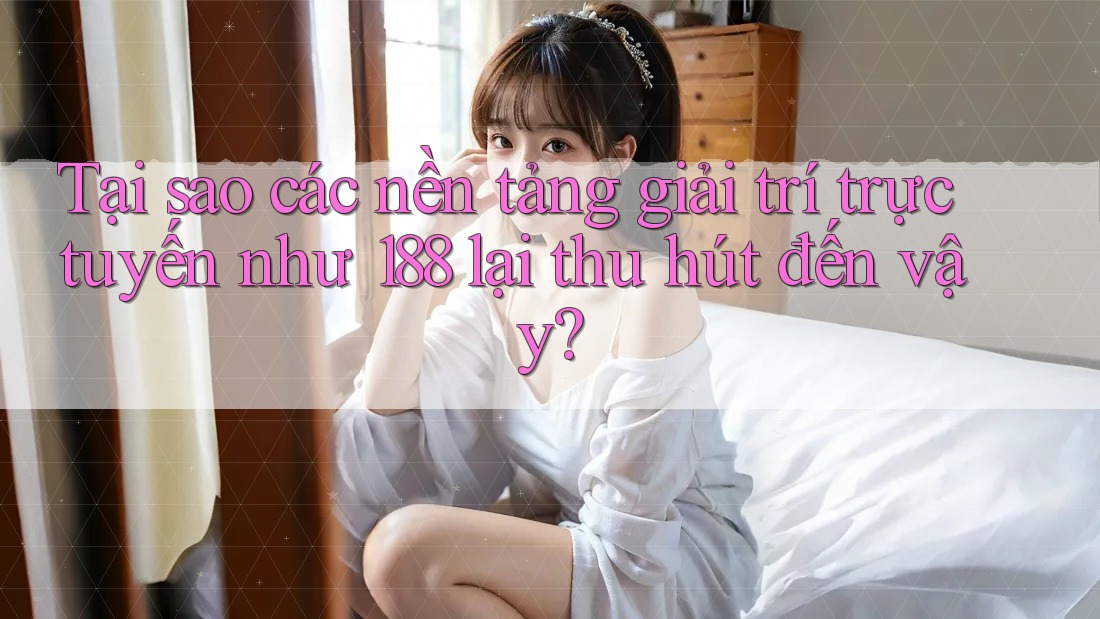 Tại sao các nền tảng giải trí trực tuyến như 188 lại thu hút đến vậy? Tại sao các nền tảng giải trí trực tuyến như 188 lại thu hút đến vậy?