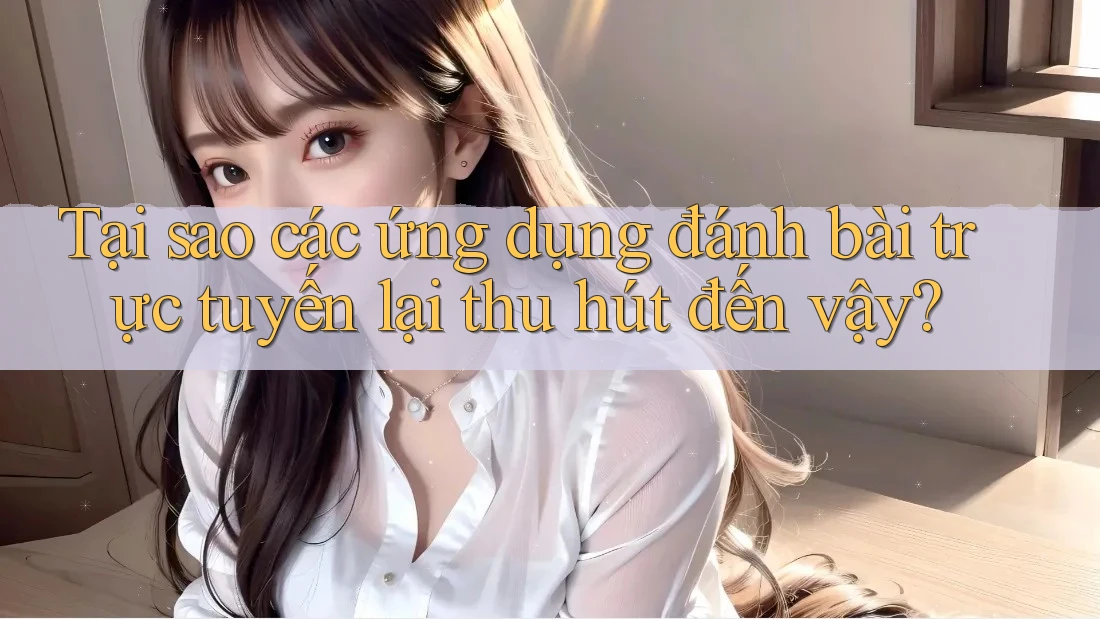 Tại sao các ứng dụng đánh bài trực tuyến lại thu hút đến vậy? Tại sao các ứng dụng đánh bài trực tuyến lại thu hút đến vậy?