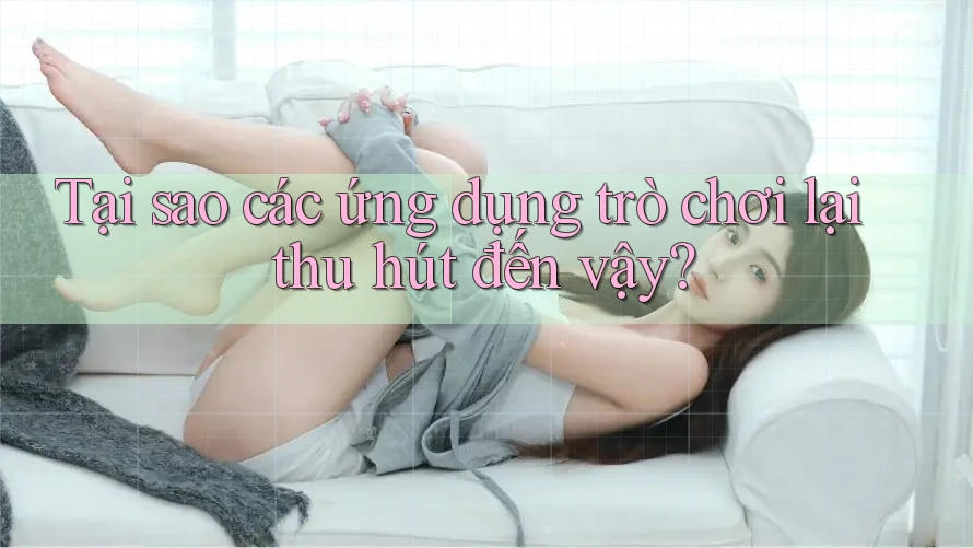 Tại sao các ứng dụng trò chơi lại thu hút đến vậy?