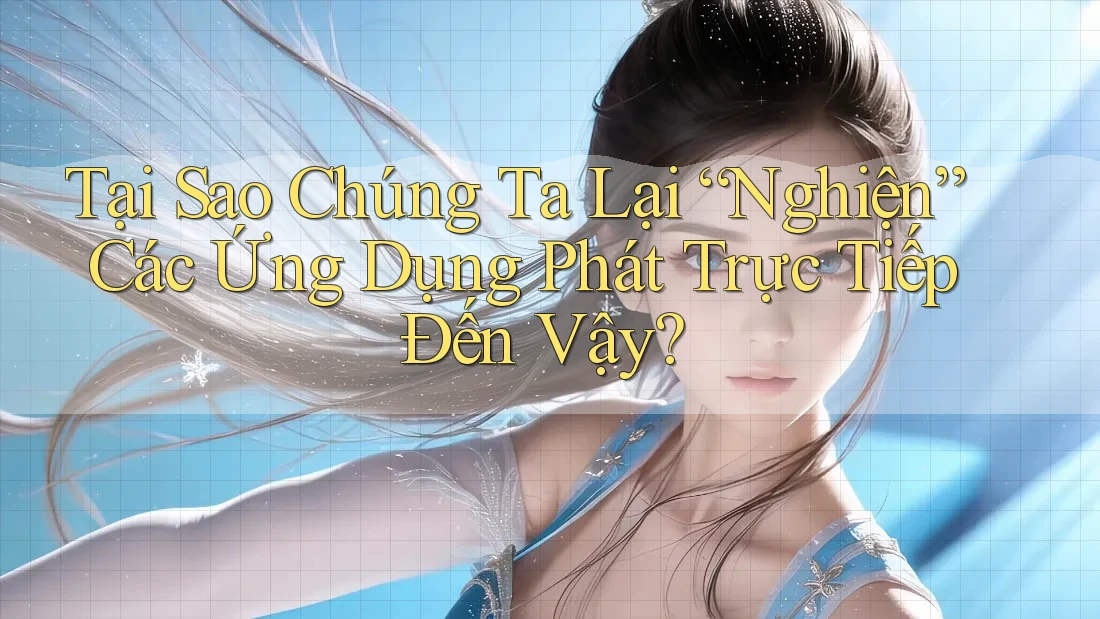 Tại Sao Chúng Ta Lại “Nghiện” Các Ứng Dụng Phát Trực Tiếp Đến Vậy?