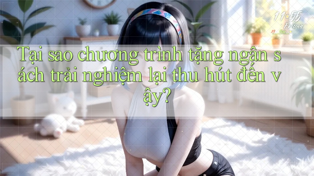 Tại sao chương trình tặng ngân sách trải nghiệm lại thu hút đến vậy? Tại sao chương trình tặng ngân sách trải nghiệm lại thu hút đến vậy?