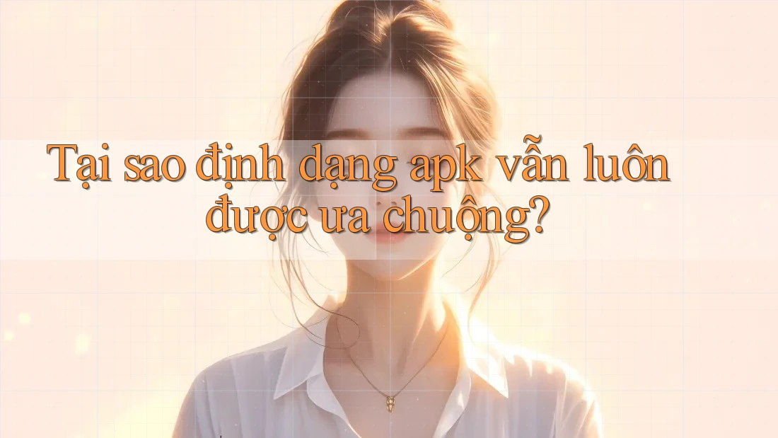 Tại sao định dạng apk vẫn luôn được ưa chuộng?