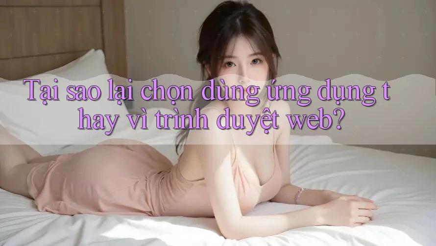 Tại sao lại chọn dùng ứng dụng thay vì trình duyệt web? Tại sao lại chọn dùng ứng dụng thay vì trình duyệt web?