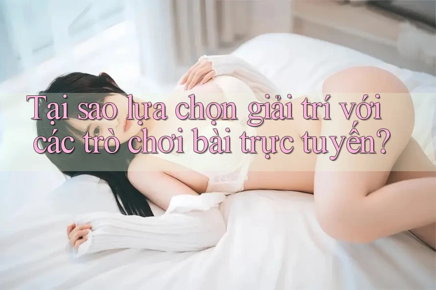 Tại sao lựa chọn giải trí với các trò chơi bài trực tuyến?