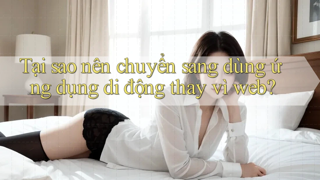 Tại sao nên chuyển sang dùng ứng dụng di động thay vì web?
