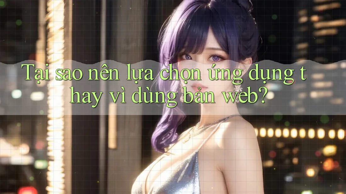 Tại sao nên lựa chọn ứng dụng thay vì dùng bản web?