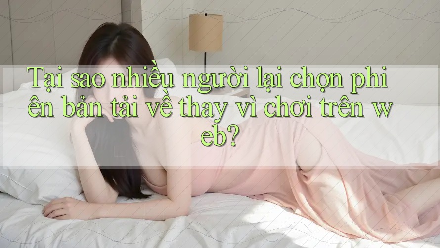 Tại sao nhiều người lại chọn phiên bản tải về thay vì chơi trên web? Tại sao nhiều người lại chọn phiên bản tải về thay vì chơi trên web?