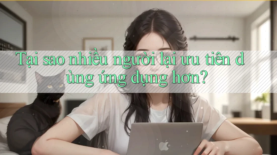 Tại sao nhiều người lại ưu tiên dùng ứng dụng hơn?