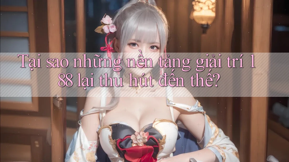 Tại sao những nền tảng giải trí 188 lại thu hút đến thế? Tại sao những nền tảng giải trí 188 lại thu hút đến thế?