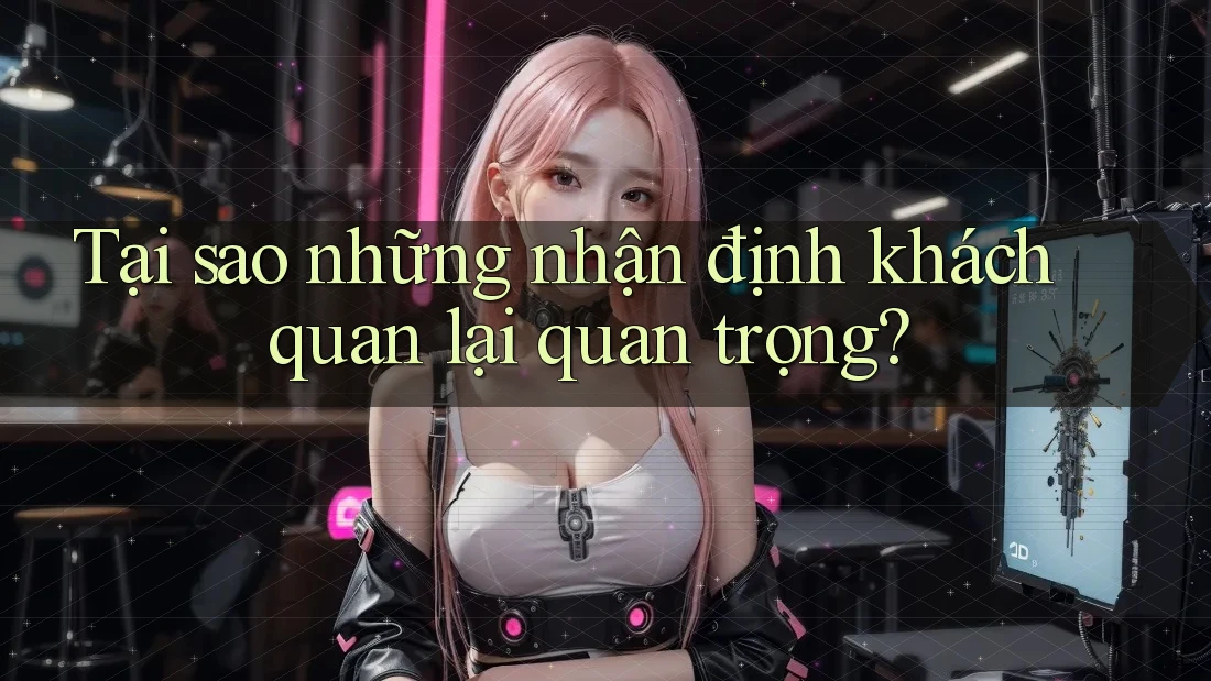 Tại sao những nhận định khách quan lại quan trọng? Tại sao những nhận định khách quan lại quan trọng?