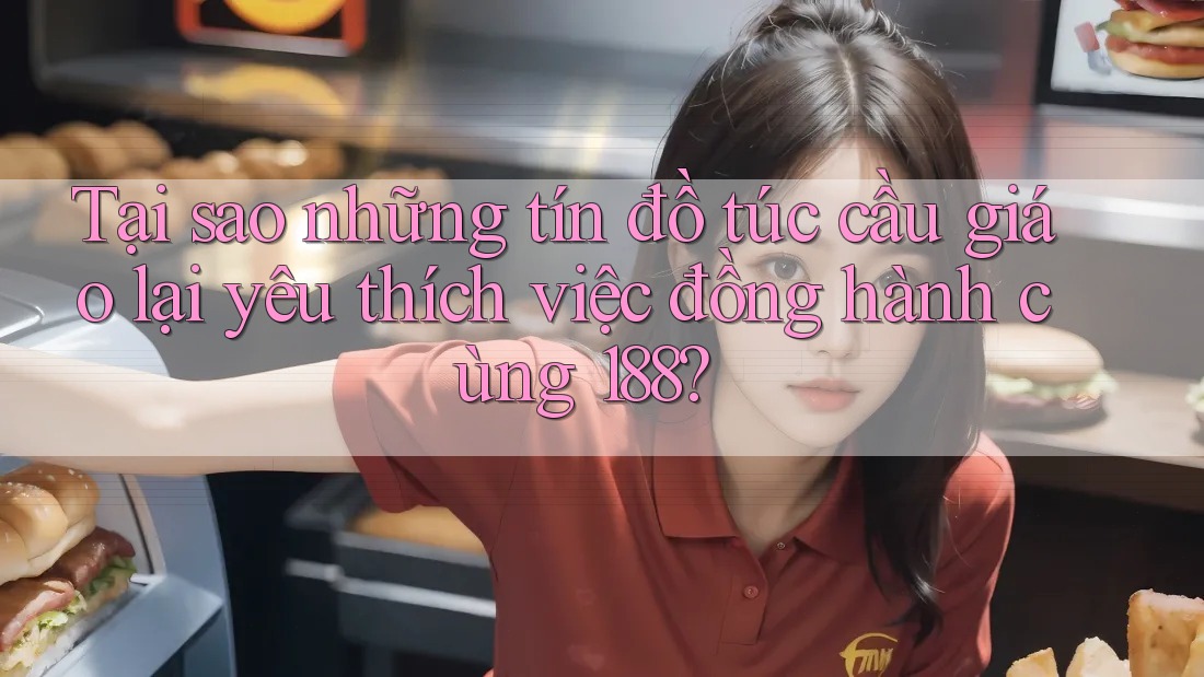 Tại sao những tín đồ túc cầu giáo lại yêu thích việc đồng hành cùng 188?