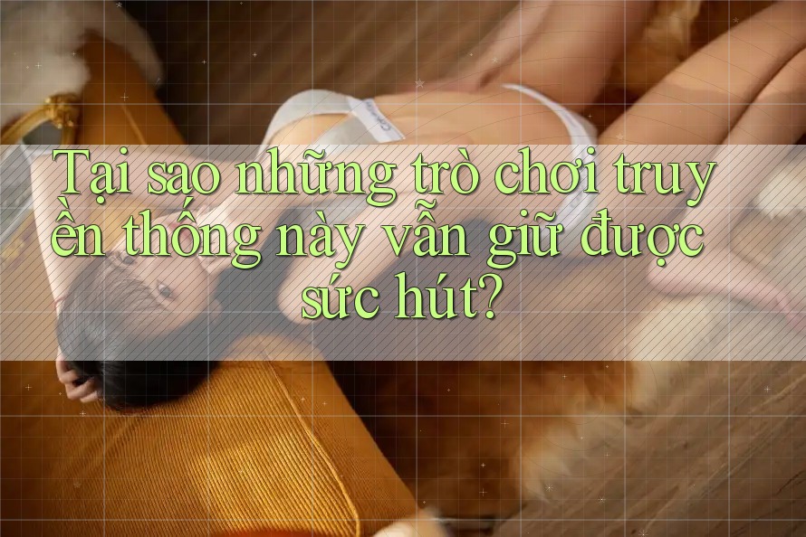 Tại sao những trò chơi truyền thống này vẫn giữ được sức hút?
