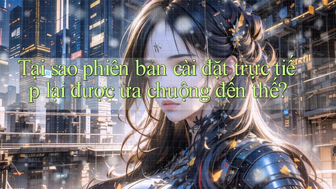 Tại sao phiên bản cài đặt trực tiếp lại được ưa chuộng đến thế?