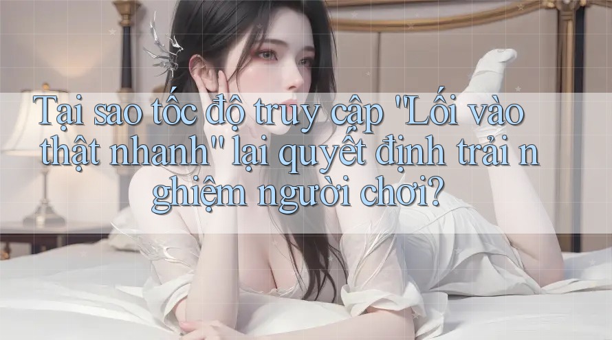 Tại sao tốc độ truy cập “Lối vào thật nhanh” lại quyết định trải nghiệm người chơi? Tại sao tốc độ truy cập “Lối vào thật nhanh” lại quyết định trải nghiệm người chơi?